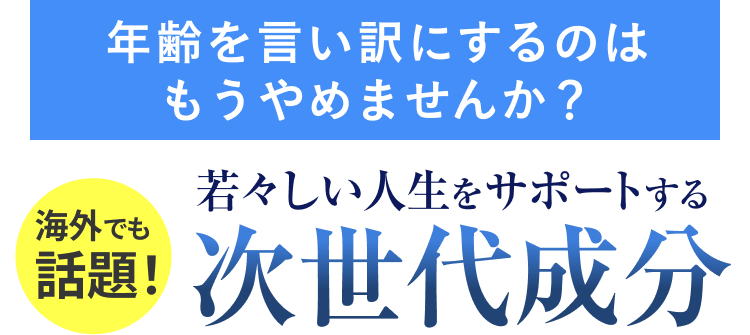 年齢を言い訳にするのは
海外でも
話題!
もうやめませんか?
若々しい人生をサポートする
次世代成分