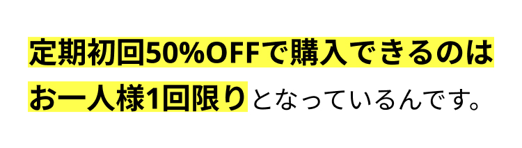 定期初回50%OFFで購入できるのは
お一人様1回限りとなっているんです。