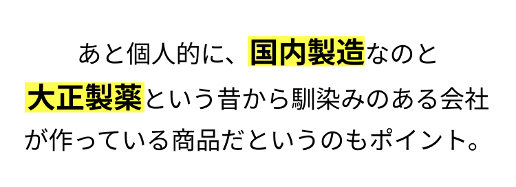 あと個人的に、国内製造なのと
大正製薬という昔から馴染みのある会社
が作っている商品だというのも
安心感があったポイント。