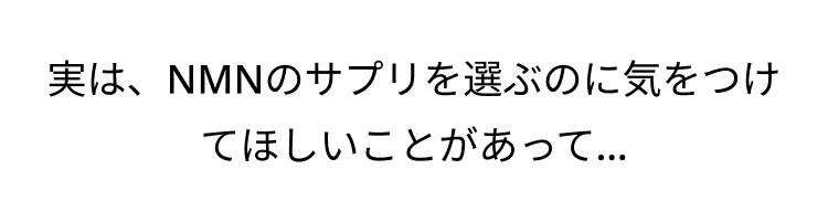 実は、NMNのサプリを選ぶのに気をつけ
てほしいことがあって...