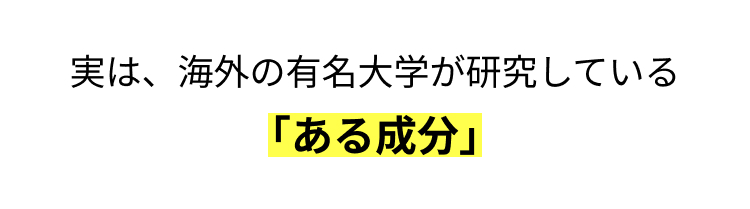 実は、 海外の有名大学が研究している
「ある成分」