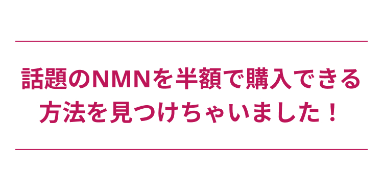 話題のNMNを半額で購入できる
方法を見つけちゃいました!