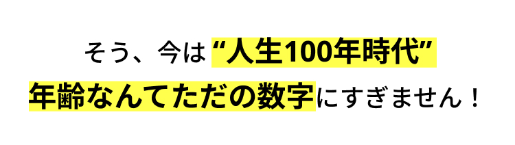 そう、今は"人生100年時代”
年齢なんてただの数字にすぎません!