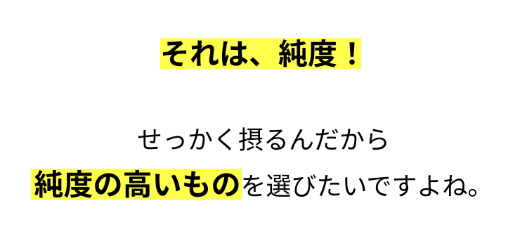 それは、純度!
せっかく摂るんだから
純度の高いものを選びたいですよね。