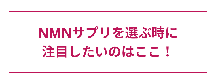 NMNサプリを選ぶ時に
注目したいのはここ!