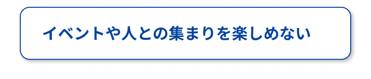 イベントや人との集まりを楽しめない