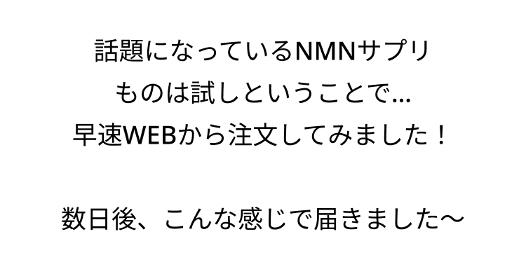 話題になっているNMNサプリ
ものは試しということで...
早速WEBから注文してみました!
数日後、こんな感じで届きました~