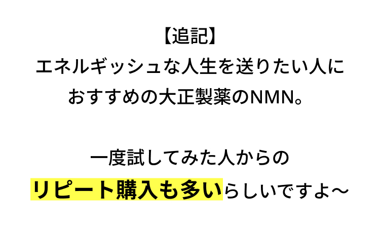 【追記】
エネルギッシュな人生を送りたい人に
おすすめの大正製薬のNMN。
一度試してみた人からの
リピート購入も多いらしいですよ~