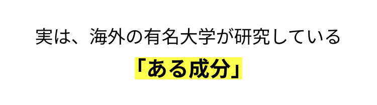 実は、 海外の有名大学が研究している
「ある成分」
