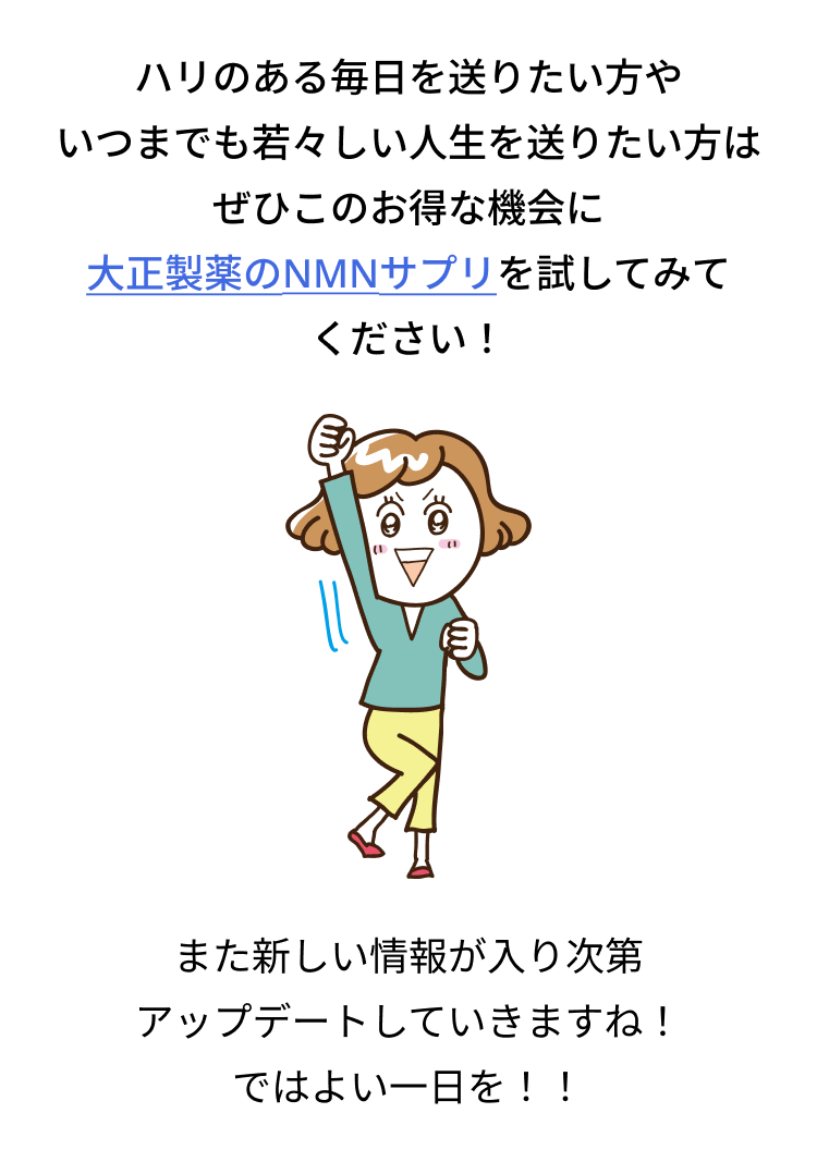 ハリのある毎日を送りたい方や
いつまでも若々しい人生を送りたい方は
ぜひこのお得な機会に
大正製薬のNMNサプリを試してみて
ください!
また新しい情報が入り次第
アップデートしていきますね!
ではよい一日を!!