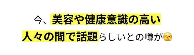 今、美容や健康意識の高い
人々の間で話題らしいとの噂が