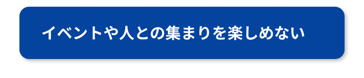 イベントや人との集まりを楽しめない
