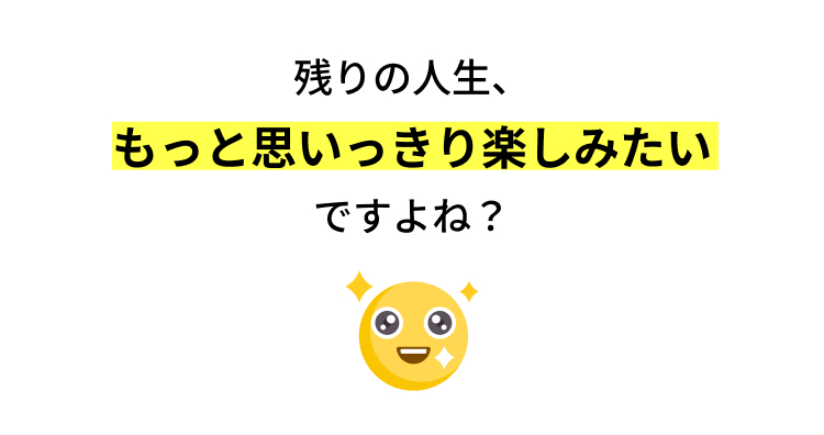 残りの人生、
もっと思いっきり楽しみたい
ですよね?