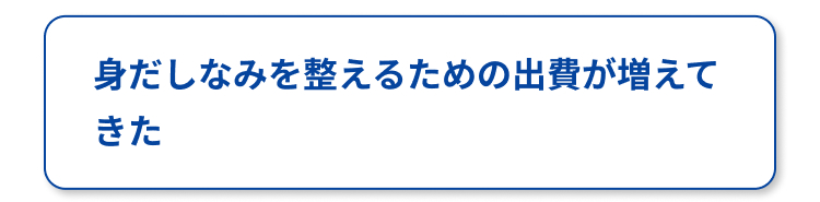 身だしなみを整えるための出費が増えて
きた
