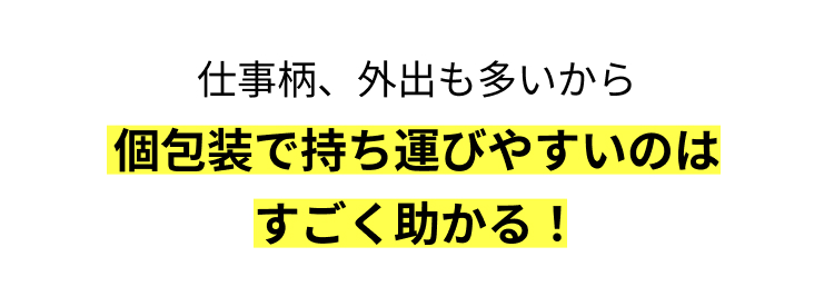 仕事柄、外出も多いから
個包装で持ち運びやすいのは
すごく助かる!
