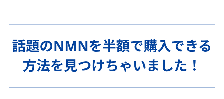 話題のNMNを半額で購入できる
方法を見つけちゃいました!