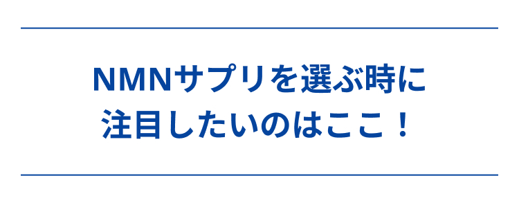 NMNサプリを選ぶ時に
注目したいのはここ!