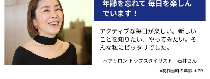 若々しい人生を望んでいる方には
おすすめのサプリメント
50歳、 それでも、
「そんな年だよな」 なんて
考えたことはありません。
アクティブでいたい、常に新しいこ
とに興味を持ち、積極的に取り入れ
たいです。
ヘアサロントップスタイリスト | 岩堀さん
CEL
47歳、
年齢を忘れて 毎日を楽しん
でいます!
アクティブな毎日が楽しい。 新しい
ことを知りたい、 やってみたい。そ
んな私にピッタリでした。
ヘアサロントップスタイリスト | 石井さん
※制作当時の年齢*PR