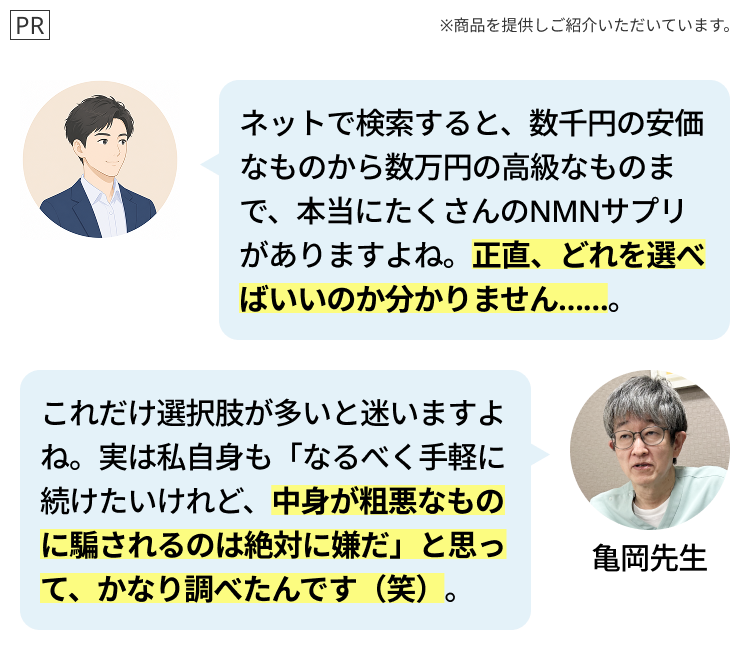 PR
※商品を提供しご紹介いただいています。
ネットで検索すると、 数千円の安価
なものから数万円の高級なものま
で、本当にたくさんのNMNサプリ
がありますよね。 正直、 どれを選べ
ばいいのか分かりません…
これだけ選択肢が多いと迷いますよ
ね。実は私自身も 「なるべく手軽に
続けたいけれど、中身が粗悪なもの
に騙されるのは絶対に嫌だ」と思っ
て、かなり調べたんです (笑)。