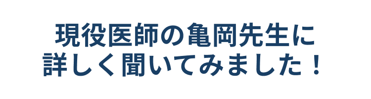 現役医師の亀岡先生に
詳しく聞いてみました!