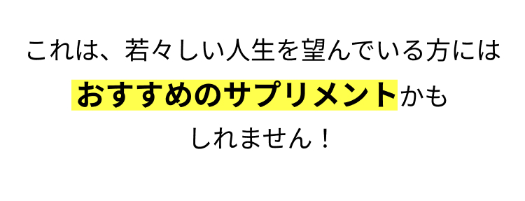 これは、若々しい人生を望んでいる方には
おすすめのサプリメントかも
しれません!