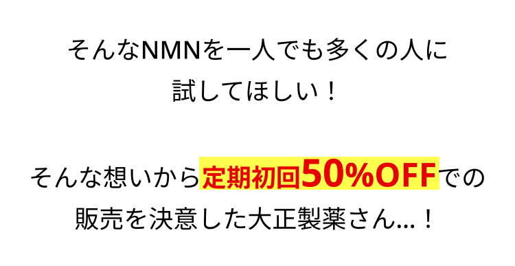 そんなNMNを一人でも多くの人に
試してほしい!
そんな想いから定期初回 50%OFFでの
販売を決意した大正製薬さん... !
