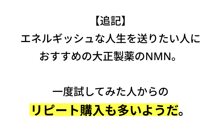 【追記】
エネルギッシュな人生を送りたい人に
おすすめの大正製薬のNMN。
一度試してみた人からの
リピート購入も多いようだ。