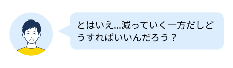 とはいえ…減っていく一方だしど
うすればいいんだろう?