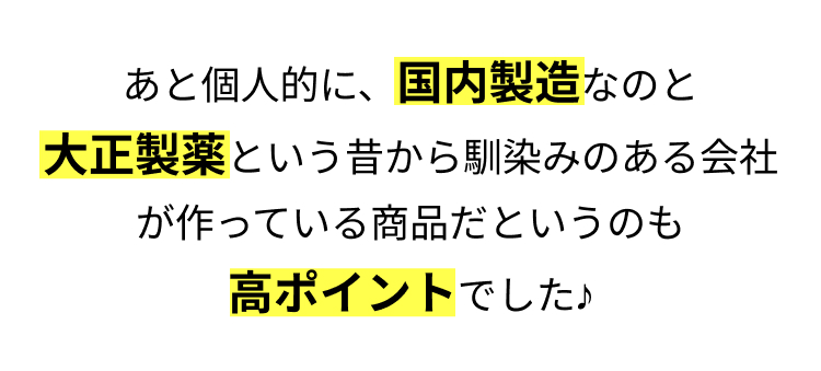あと個人的に、国内製造なのと
大正製薬という昔から馴染みのある会社
が作っている商品だというのも
高ポイントでした♪