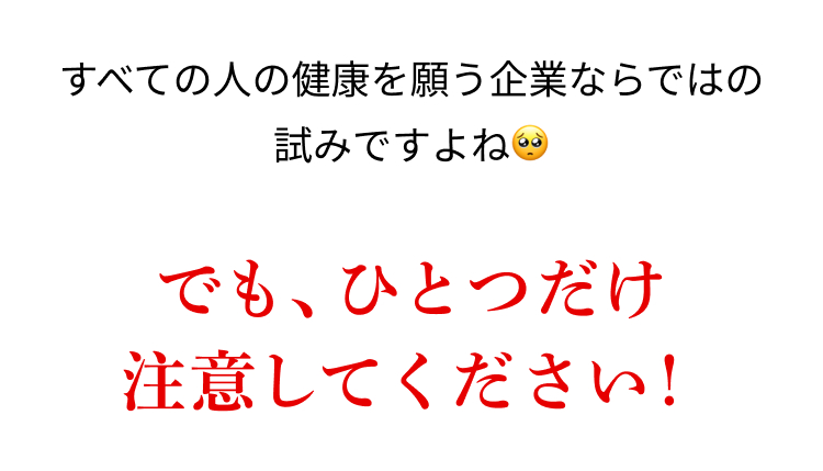 すべての人の健康を願う企業ならではの
試みですよね。
でも、ひとつだけ
注意してください!