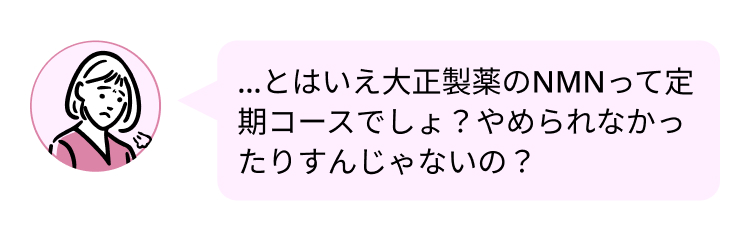 ...とはいえ大正製薬のNMNって
定期コースでしょ?やめられな
かったりすんじゃないの?