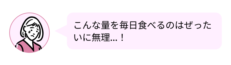 こんな量を毎日食べるのはぜった
いに無理…!