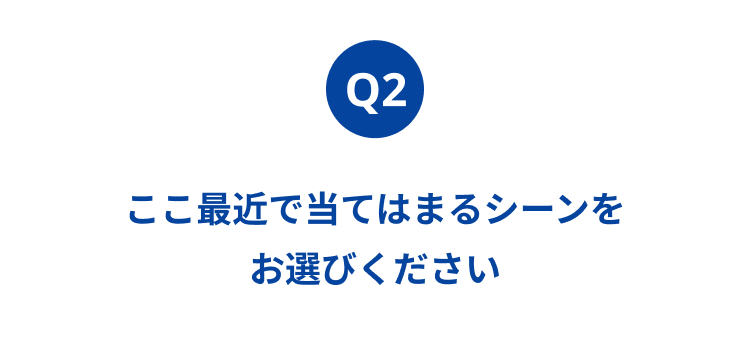 Q2
ここ最近で当てはまるシーンを
お選びください