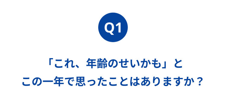 Q1
「これ、 年齢のせいかも」と
この一年で思ったことはありますか?