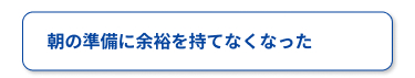 朝の準備に余裕を持てなくなった