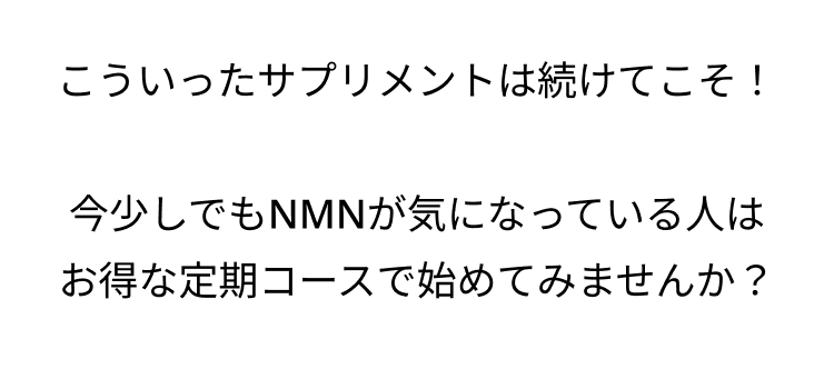 こういったサプリメントは続けてこそ!
今少しでもNMNが気になっている人は
お得な定期コースで始めてみませんか?