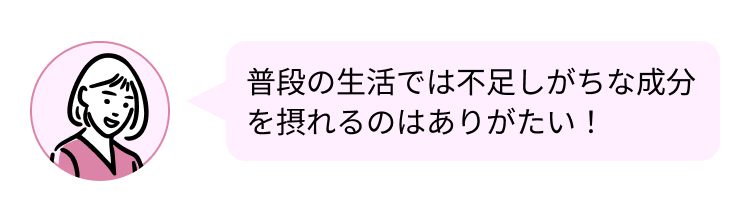 普段の生活では不足しがちな成分
を摂れるのはありがたい!