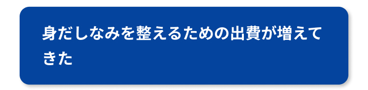 身だしなみを整えるための出費が増えて
きた