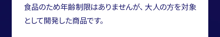 食品のため年齢制限はありませんが、 大人の方を対象
として開発した商品です。