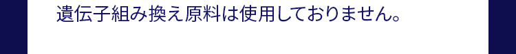 遺伝子組み換え原料は使用しておりません。