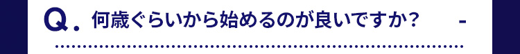 Q.何歳ぐらいから始めるのが良いですか? 