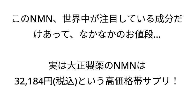 このNMN、世界中が注目している成分だ
けあって、なかなかのお値段...
実は大正製薬のNMNは
32,184円(税込)という高価格帯サプリ!