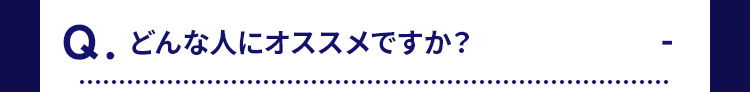 Q.どんな人にオススメですか?
