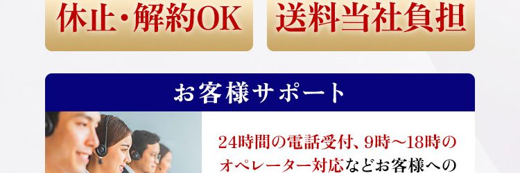 定期お申し込みの方限定特典
お客様サポート24時間の電話受付、 9時~18時の
オペレーター対応などお客様へのサポートを大切にしています。