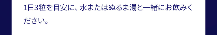 1日3粒を目安に、水またはぬるま湯と一緒にお飲みください。